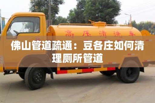太原佛山管道疏通：豆各莊如何清理廁所管道