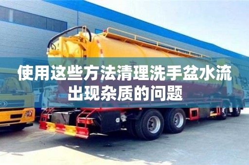 合肥使用這些方法清理洗手盆水流出現雜質的問題