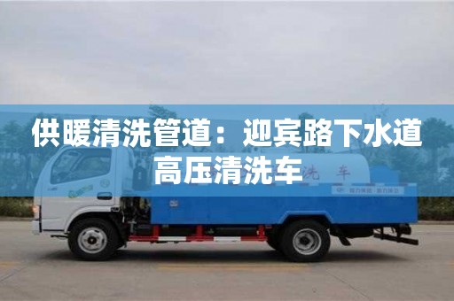 北京供暖清洗管道：迎賓路下水道高壓清洗車