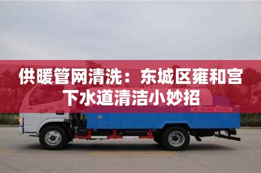 北京供暖管網清洗：東城區雍和宮下水道清潔小妙招