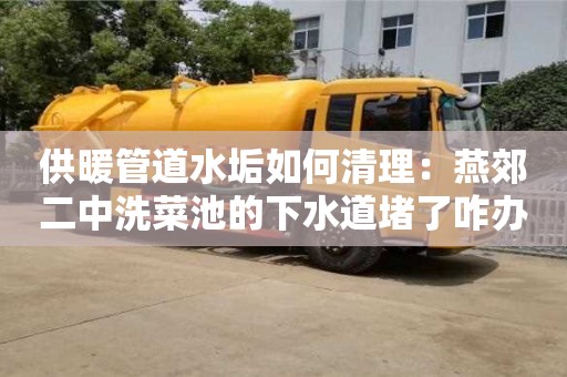 天津供暖管道水垢如何清理：燕郊二中洗菜池的下水道堵了咋辦