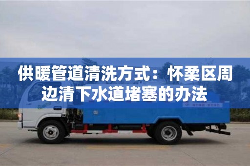 北京供暖管道清洗方式：懷柔區周邊清下水道堵塞的辦法