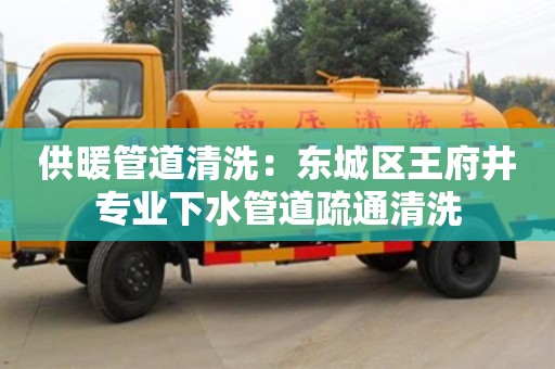 天津供暖管道清洗：東城區王府井專業下水管道疏通清洗