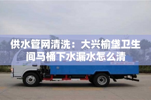 太原供水管網(wǎng)清洗：大興榆垡衛(wèi)生間馬桶下水漏水怎么清