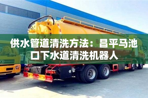 南京供水管道清洗方法：昌平馬池口下水道清洗機(jī)器人