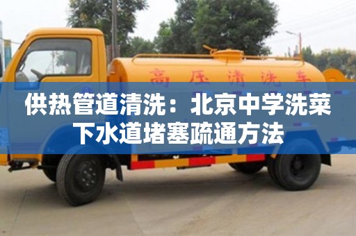 太原供熱管道清洗：北京中學(xué)洗菜下水道堵塞疏通方法