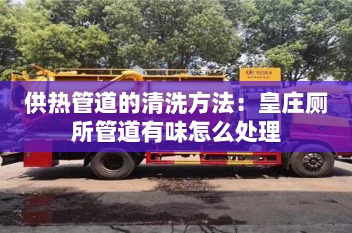 供熱管道的清洗方法：皇莊廁所管道有味怎么處理
