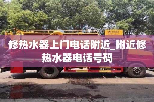 修熱水器上門電話附近_附近修熱水器電話號碼