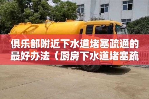 深圳俱樂部附近下水道堵塞疏通的最好辦法（廚房下水道堵塞疏通的最好辦法）