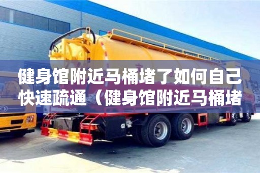 太原健身館附近馬桶堵了如何自己快速疏通（健身館附近馬桶堵了如何自己快速疏通）