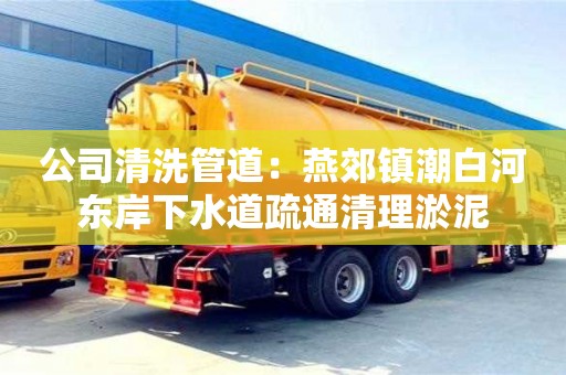 北京公司清洗管道：燕郊鎮(zhèn)潮白河?xùn)|岸下水道疏通清理淤泥