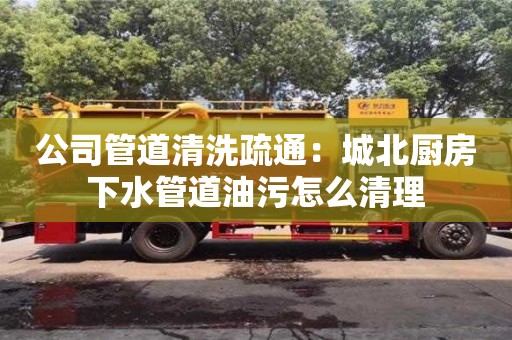 天津公司管道清洗疏通：城北廚房下水管道油污怎么清理
