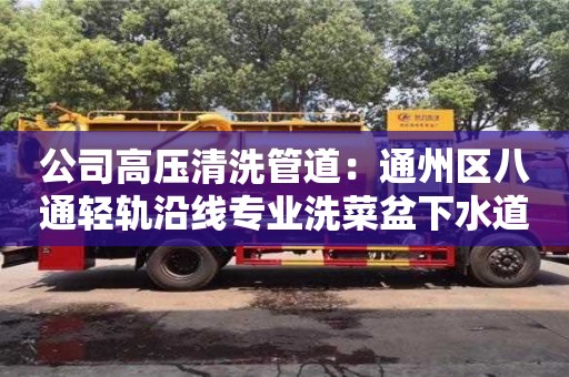 公司高壓清洗管道：通州區八通輕軌沿線專業洗菜盆下水道堵塞疏通