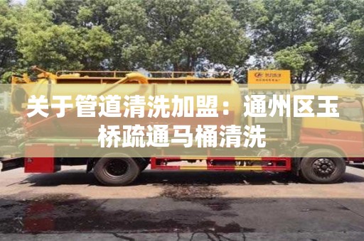 太原關于管道清洗加盟：通州區玉橋疏通馬桶清洗