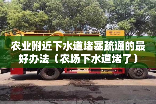 昆明農(nóng)業(yè)附近下水道堵塞疏通的最好辦法（農(nóng)場下水道堵了）