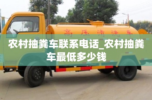 農(nóng)村抽糞車聯(lián)系電話_農(nóng)村抽糞車最低多少錢