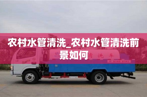 北京農(nóng)村水管清洗_農(nóng)村水管清洗前景如何