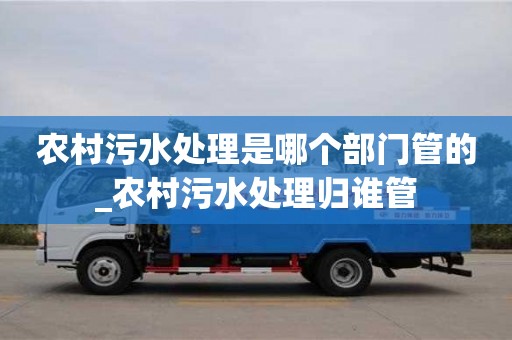 農(nóng)村污水處理是哪個部門管的_農(nóng)村污水處理歸誰管