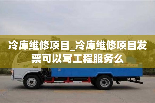冷庫(kù)維修項(xiàng)目_冷庫(kù)維修項(xiàng)目發(fā)票可以寫工程服務(wù)么