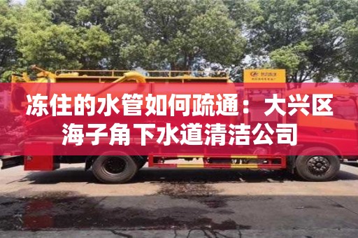 北京凍住的水管如何疏通：大興區海子角下水道清潔公司