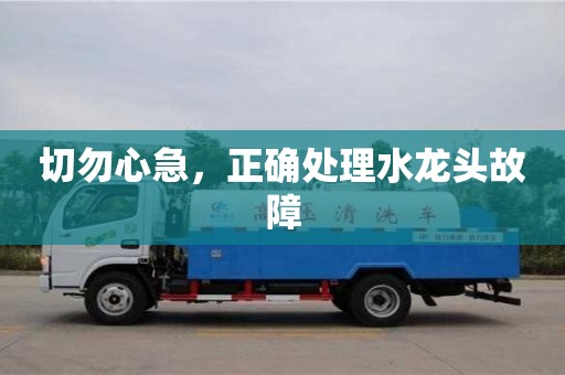 切勿心急,正確處理水龍頭故障 切勿心急,正確處理水龍頭故障