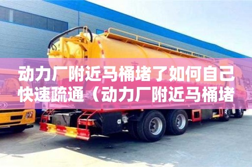深圳動力廠附近馬桶堵了如何自己快速疏通（動力廠附近馬桶堵了如何自己快速疏通）