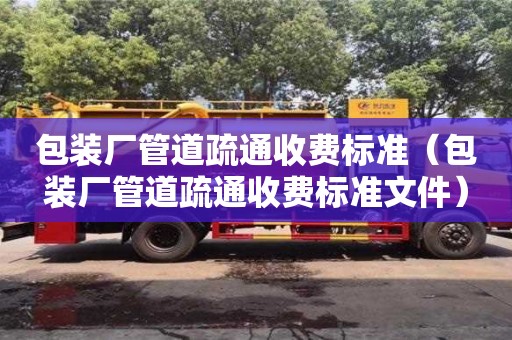 深圳包裝廠管道疏通收費(fèi)標(biāo)準(zhǔn)（包裝廠管道疏通收費(fèi)標(biāo)準(zhǔn)文件）