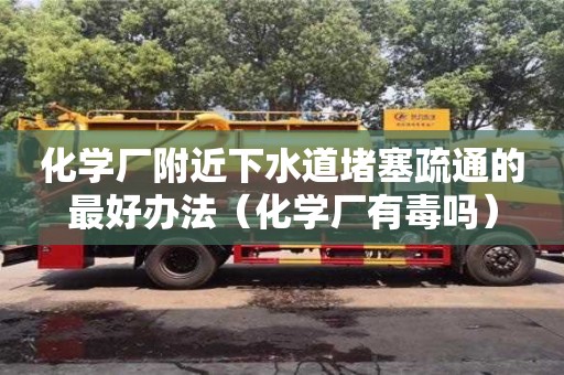 化學廠附近下水道堵塞疏通的最好辦法（化學廠有毒嗎）