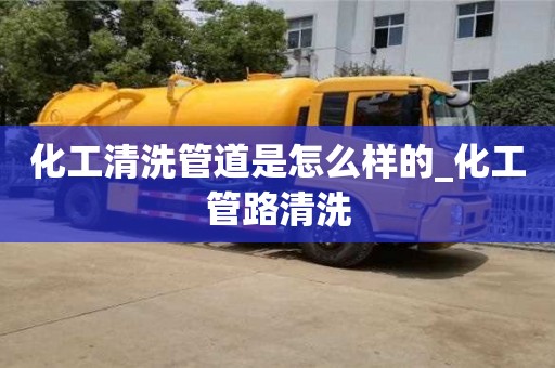 北京化工清洗管道是怎么樣的_化工管路清洗
