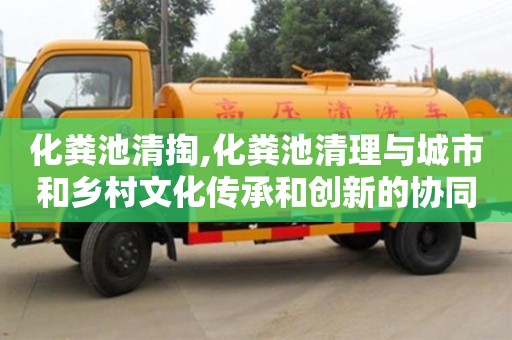 化糞池清掏,化糞池清理與城市和鄉村文化傳承和創新的協同推進