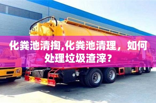 武漢化糞池清掏,化糞池清理，如何處理垃圾渣滓？