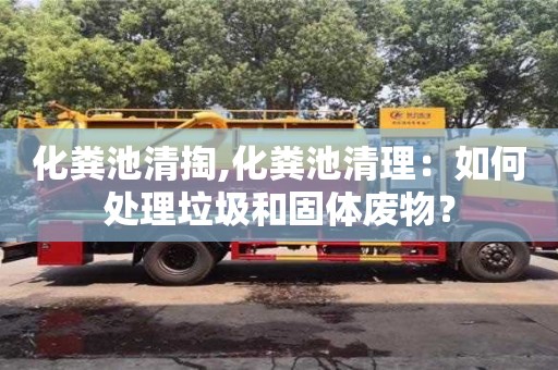 廈門化糞池清掏,化糞池清理：如何處理垃圾和固體廢物？