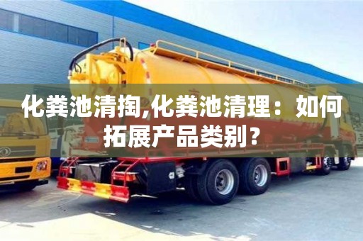 深圳化糞池清掏,化糞池清理：如何拓展產品類別？