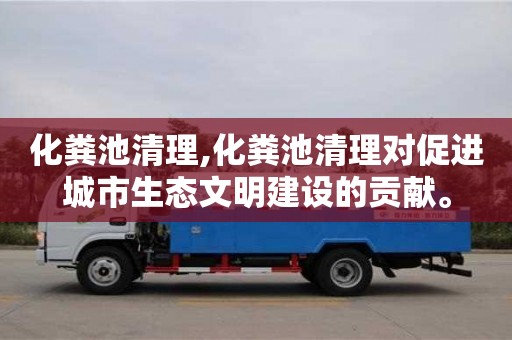 深圳化糞池清理,化糞池清理對促進城市生態(tài)文明建設(shè)的貢獻。