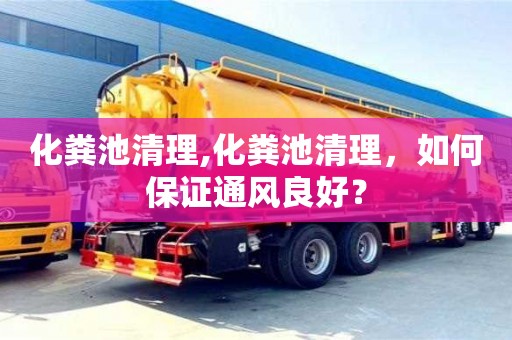 南京化糞池清理,化糞池清理，如何保證通風良好？