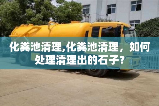 化糞池清理,化糞池清理，如何處理清理出的石子？
