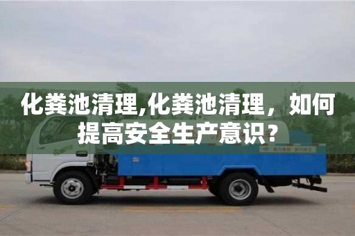 長沙化糞池清理,化糞池清理，如何提高安全生產意識？