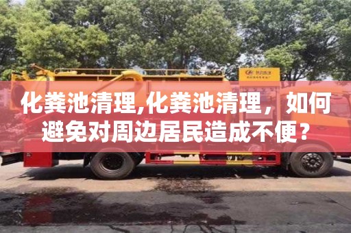化糞池清理,化糞池清理，如何避免對周邊居民造成不便？
