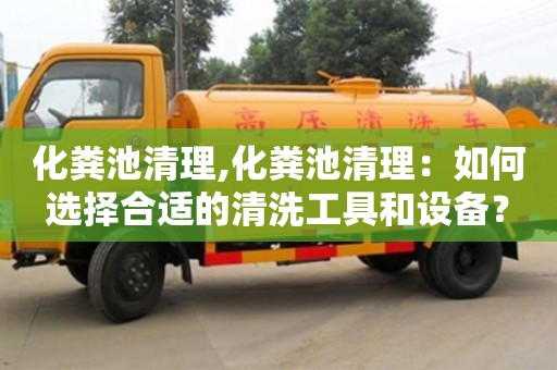 化糞池清理,化糞池清理：如何選擇合適的清洗工具和設(shè)備？
