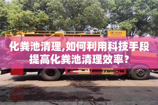 長沙化糞池清理,如何利用科技手段提高化糞池清理效率？