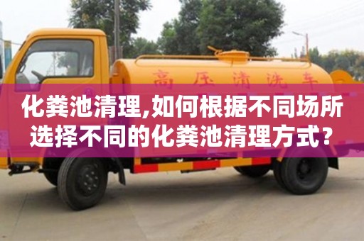 長(zhǎng)沙化糞池清理,如何根據(jù)不同場(chǎng)所選擇不同的化糞池清理方式？
