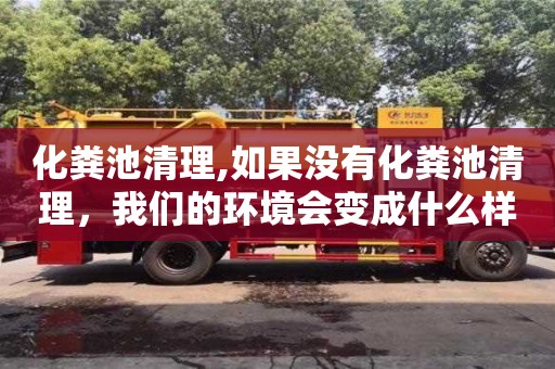 深圳化糞池清理,如果沒有化糞池清理，我們的環境會變成什么樣子？