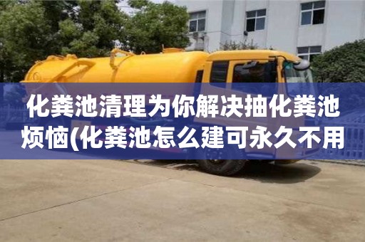 深圳化糞池清理為你解決抽化糞池煩惱(化糞池怎么建可永久不用清理)