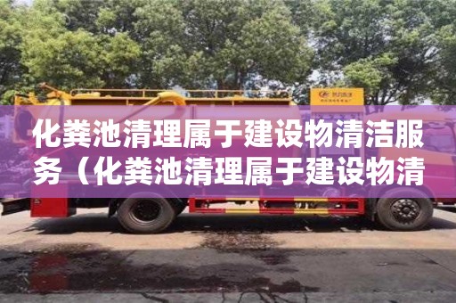 武漢化糞池清理屬于建設物清潔服務（化糞池清理屬于建設物清潔服務嗎）