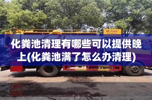 化糞池清理有哪些可以提供晚上(化糞池滿(mǎn)了怎么辦清理)