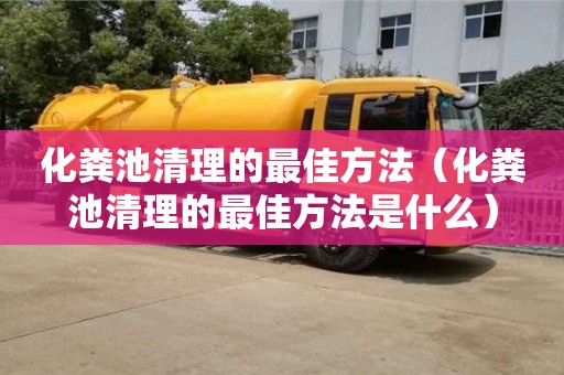 深圳化糞池清理的最佳方法（化糞池清理的最佳方法是什么）