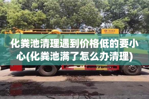 化糞池清理遇到價(jià)格低的要小心(化糞池滿(mǎn)了怎么辦清理)