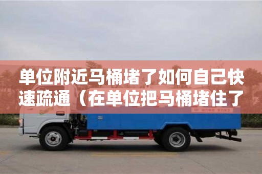 單位附近馬桶堵了如何自己快速疏通（在單位把馬桶堵住了）
