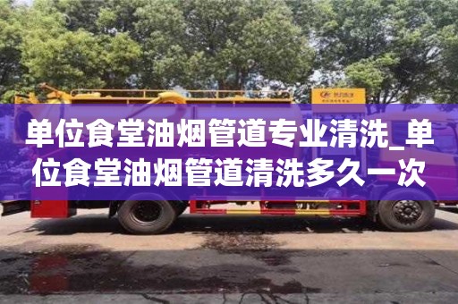 南昌單位食堂油煙管道專業(yè)清洗_單位食堂油煙管道清洗多久一次