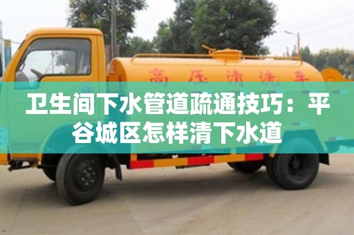 北京衛生間下水管道疏通技巧：平谷城區怎樣清下水道